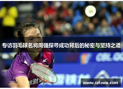 专访羽毛球名将周强探寻成功背后的秘密与坚持之道