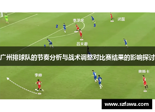 广州排球队的节奏分析与战术调整对比赛结果的影响探讨