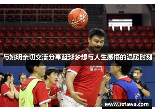 与姚明亲切交流分享篮球梦想与人生感悟的温暖时刻
