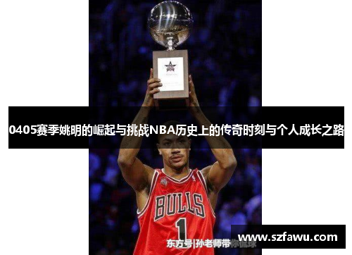 0405赛季姚明的崛起与挑战NBA历史上的传奇时刻与个人成长之路