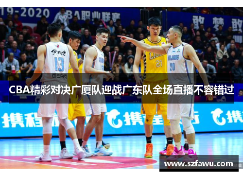 CBA精彩对决广厦队迎战广东队全场直播不容错过