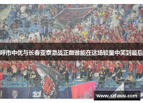 呼市中优与长春亚泰激战正酣谁能在这场较量中笑到最后