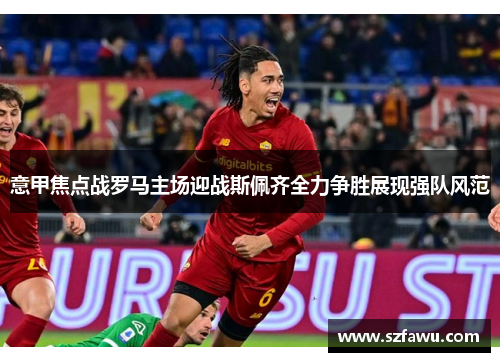 意甲焦点战罗马主场迎战斯佩齐全力争胜展现强队风范